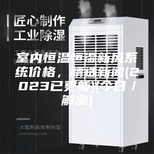 室內(nèi)恒溫恒濕新風(fēng)系統(tǒng)價格，精選新聞(2023已更新)(今日／解密)