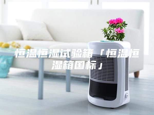恒溫恒濕試驗箱「恒溫恒濕箱國標(biāo)」