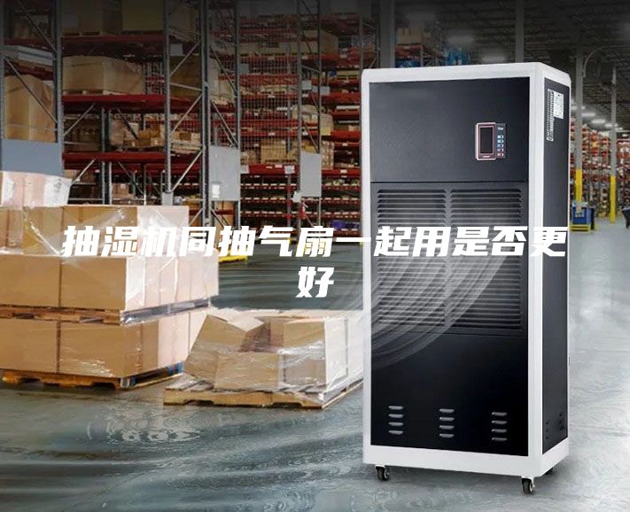 抽濕機(jī)同抽氣扇一起用是否更好
