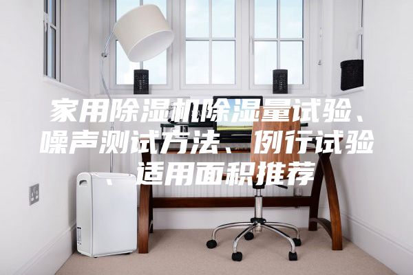 家用除濕機(jī)除濕量試驗(yàn)、噪聲測試方法、例行試驗(yàn)、適用面積推薦