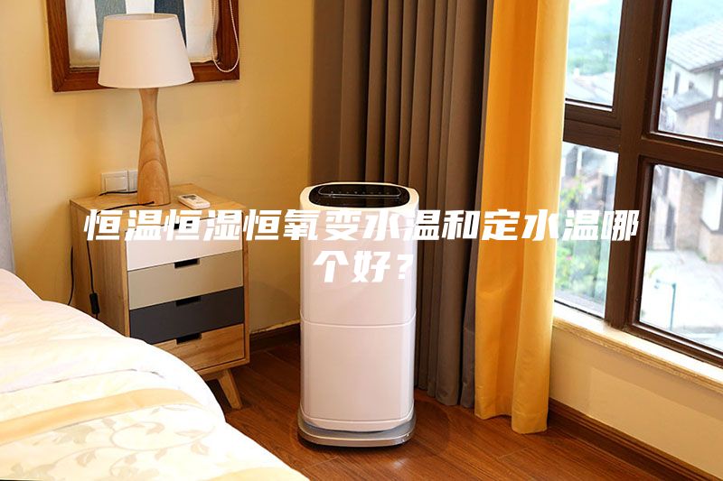 恒溫恒濕恒氧變水溫和定水溫哪個(gè)好？