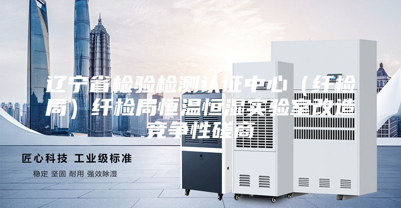 遼寧省檢驗(yàn)檢測(cè)認(rèn)證中心（纖檢局）纖檢局恒溫恒濕實(shí)驗(yàn)室改造競(jìng)爭(zhēng)性磋商