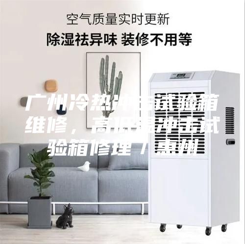 廣州冷熱沖擊試驗(yàn)箱維修，高低溫沖擊試驗(yàn)箱修理／惠州