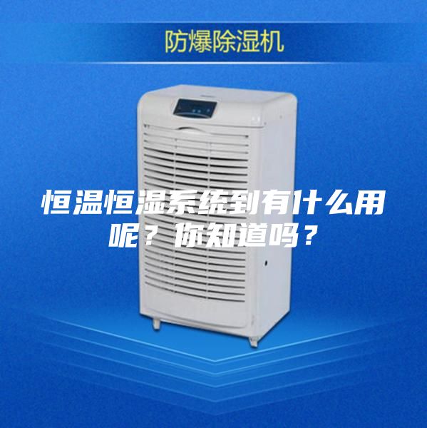 恒溫恒濕系統(tǒng)到有什么用呢？你知道嗎？
