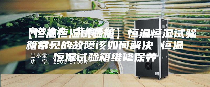 【恒溫恒濕試驗(yàn)箱】恒溫恒濕試驗(yàn)箱常見(jiàn)的故障該如何解決 恒溫恒濕試驗(yàn)箱維修保養(yǎng)