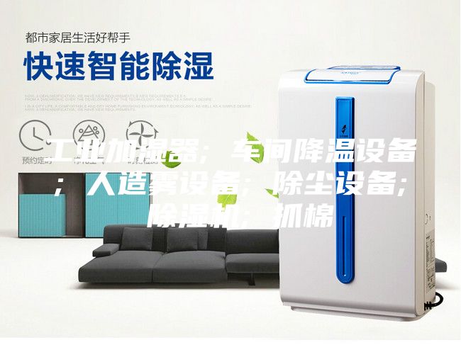 工業(yè)加濕器; 車間降溫設備; 人造霧設備; 除塵設備; 除濕機; 抓棉