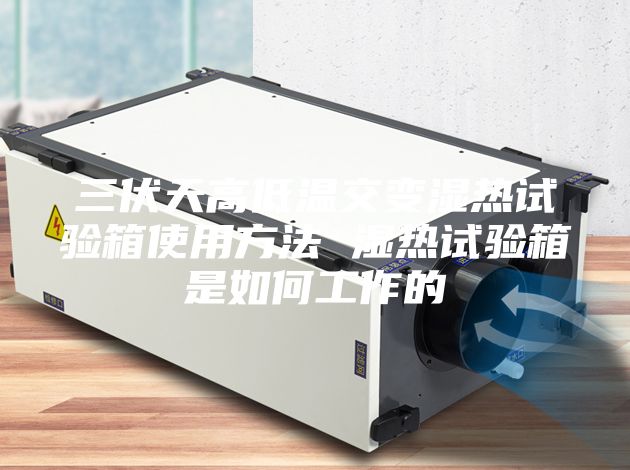 三伏天高低溫交變濕熱試驗(yàn)箱使用方法 濕熱試驗(yàn)箱是如何工作的