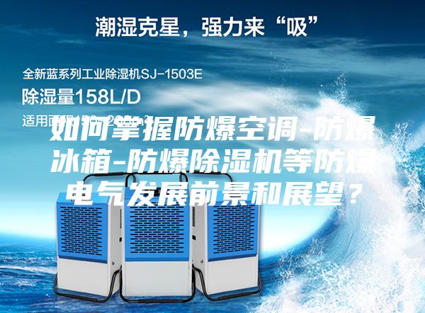 如何掌握防爆空調(diào)-防爆冰箱-防爆除濕機(jī)等防爆電氣發(fā)展前景和展望？