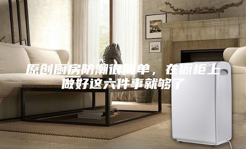 原創(chuàng)廚房防潮很簡單，在櫥柜上做好這六件事就夠了