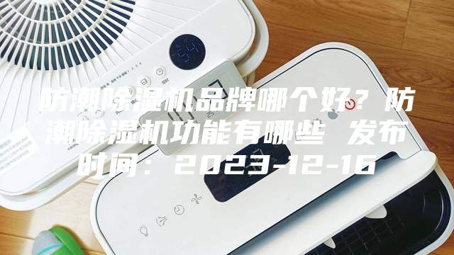 防潮除濕機(jī)品牌哪個(gè)好？防潮除濕機(jī)功能有哪些 發(fā)布時(shí)間：2023-12-16