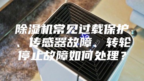除濕機(jī)常見過載保護(hù)、傳感器故障、轉(zhuǎn)輪停止故障如何處理？
