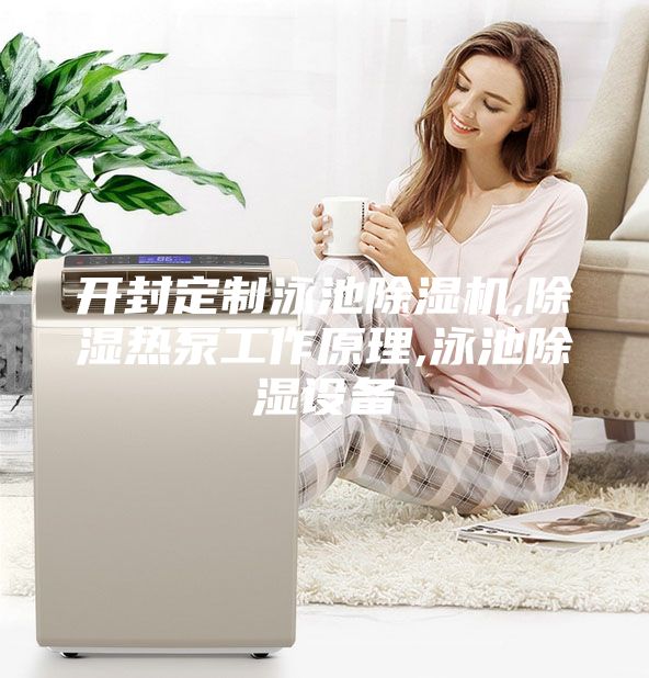 開封定制泳池除濕機(jī),除濕熱泵工作原理,泳池除濕設(shè)備