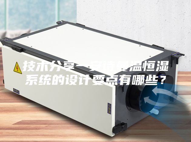 技術(shù)分享一安詩曼溫恒濕系統(tǒng)的設計要點有哪些？