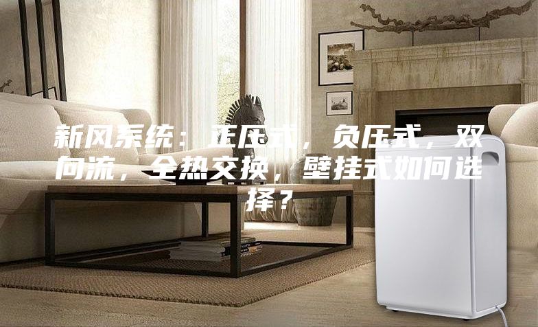 新風(fēng)系統(tǒng)：正壓式，負(fù)壓式，雙向流，全熱交換，壁掛式如何選擇？