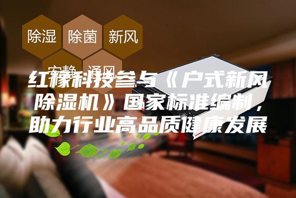 紅橡科技參與《戶式新風(fēng)除濕機(jī)》國家標(biāo)準(zhǔn)編制，助力行業(yè)高品質(zhì)健康發(fā)展