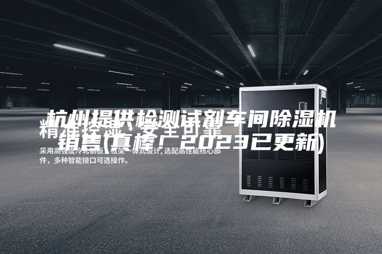 杭州提供檢測(cè)試劑車(chē)間除濕機(jī)銷(xiāo)售(真棒！2023已更新)