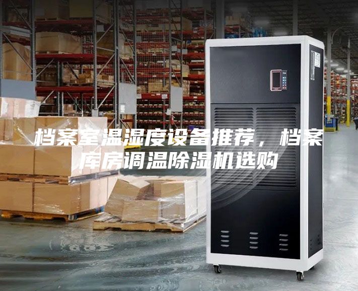 檔案室溫濕度設(shè)備推薦，檔案庫(kù)房調(diào)溫除濕機(jī)選購(gòu)