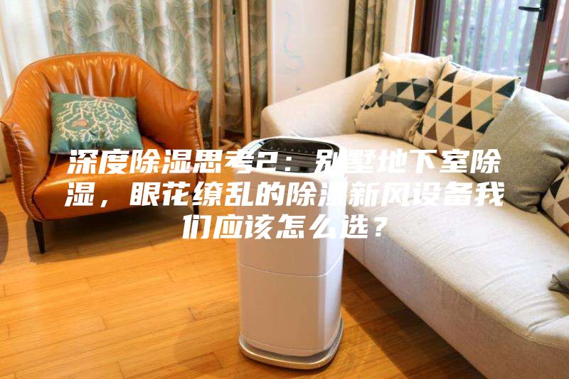 深度除濕思考2：別墅地下室除濕，眼花繚亂的除濕新風(fēng)設(shè)備我們應(yīng)該怎么選？