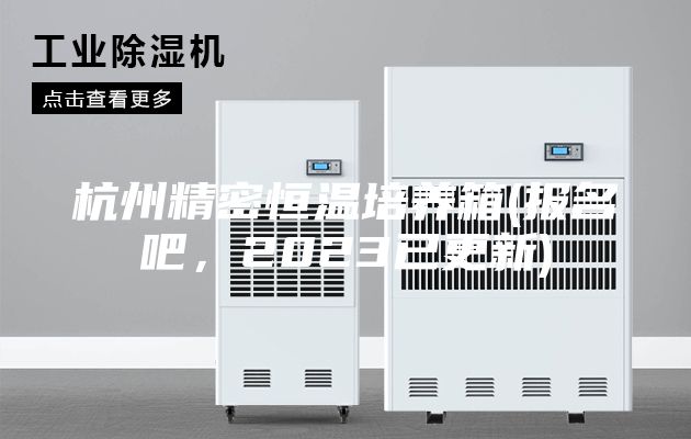 杭州精密恒溫培養(yǎng)箱(報(bào)名吧,2023已更新)