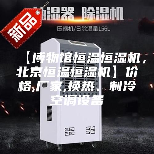 【博物館恒溫恒濕機(jī)，北京恒溫恒濕機(jī)】?jī)r(jià)格,廠家,換熱、制冷空調(diào)設(shè)備
