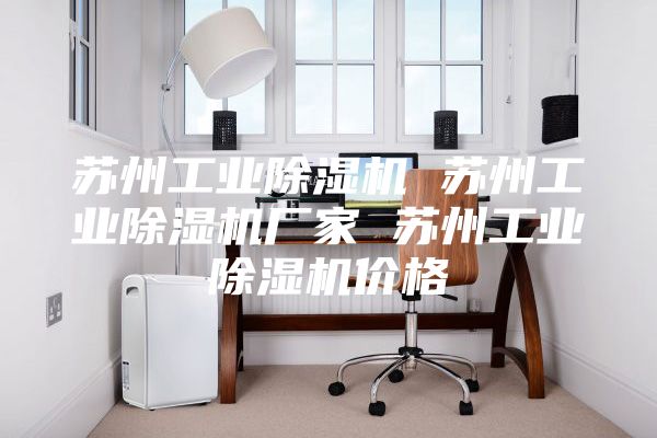 蘇州工業(yè)除濕機(jī) 蘇州工業(yè)除濕機(jī)廠家 蘇州工業(yè)除濕機(jī)價(jià)格
