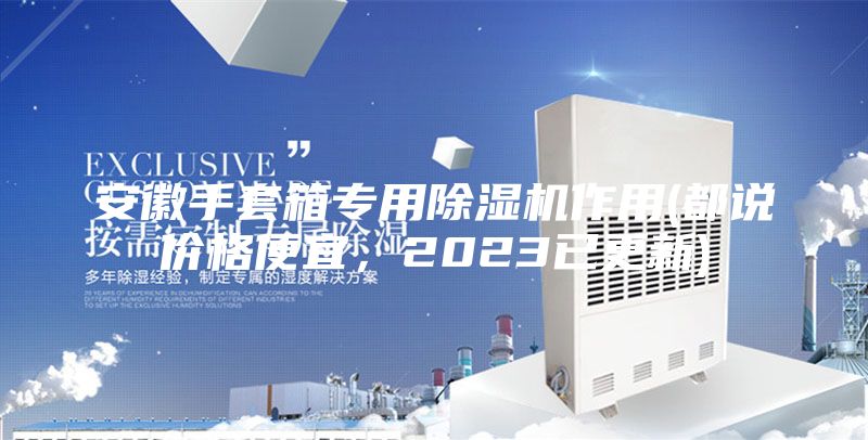 安徽手套箱專用除濕機(jī)作用(都說價(jià)格便宜，2023已更新)