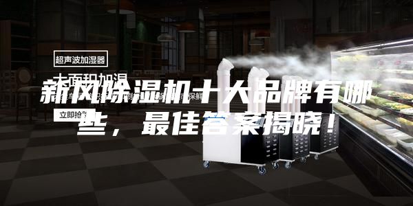 新風(fēng)除濕機(jī)十大品牌有哪些，最佳答案揭曉！
