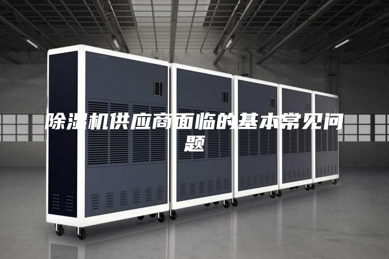 除濕機(jī)供應(yīng)商面臨的基本常見(jiàn)問(wèn)題