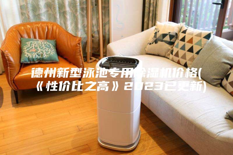 德州新型泳池專用除濕機(jī)價(jià)格(《性價(jià)比之高》2023已更新)