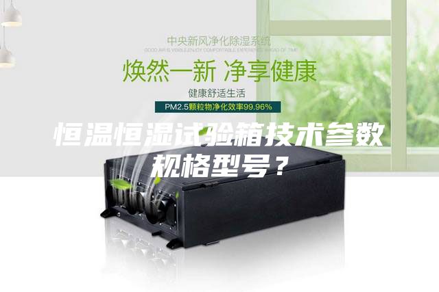 恒溫恒濕試驗箱技術(shù)參數(shù)規(guī)格型號？