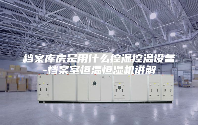 檔案庫(kù)房是用什么控濕控溫設(shè)備-檔案室恒溫恒濕機(jī)講解