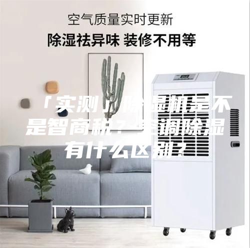 「實(shí)測(cè)」除濕機(jī)是不是智商稅？空調(diào)除濕有什么區(qū)別？