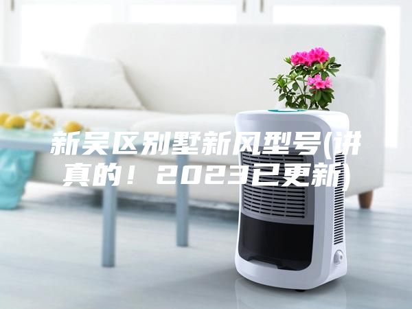 新吳區(qū)別墅新風(fēng)型號(hào)(講真的!2023已更新)