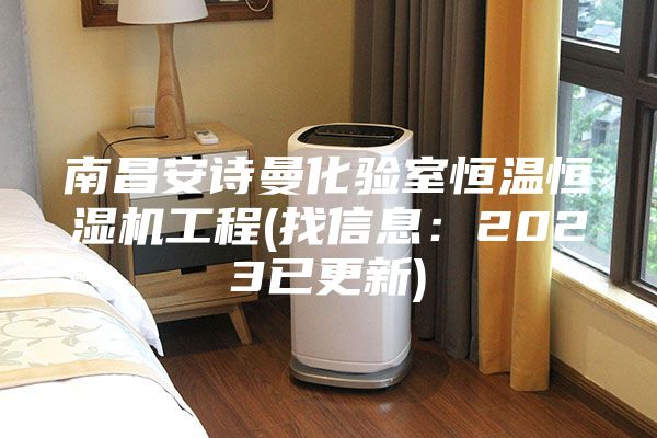 南昌安詩曼化驗室恒溫恒濕機工程(找信息：2023已更新)