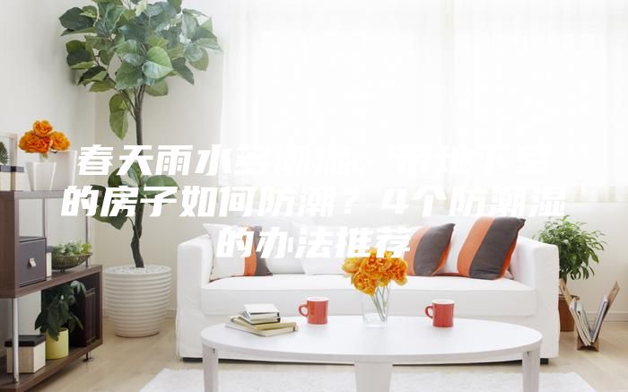 春天雨水多潮濕，帶地下室的房子如何防潮？4個(gè)防潮濕的辦法推薦