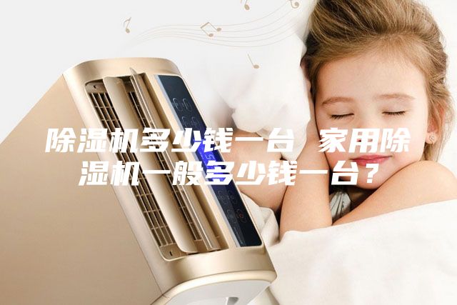 除濕機(jī)多少錢一臺 家用除濕機(jī)一般多少錢一臺？