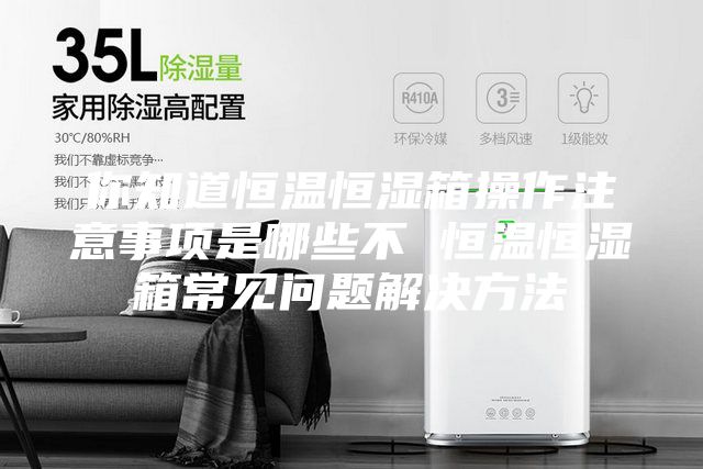 你知道恒溫恒濕箱操作注意事項(xiàng)是哪些不 恒溫恒濕箱常見問題解決方法