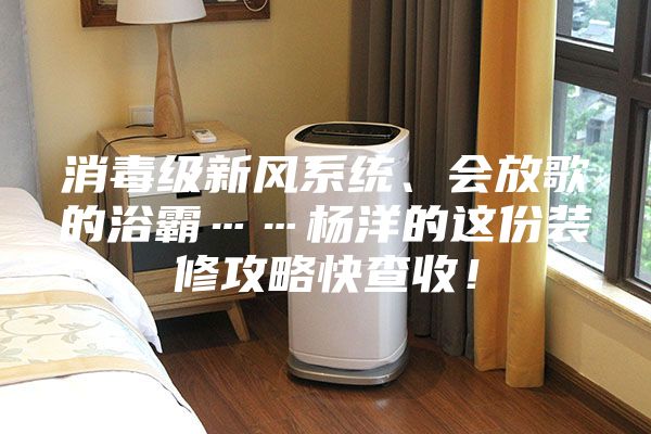 消毒級新風系統(tǒng)、會放歌的浴霸……楊洋的這份裝修攻略快查收！