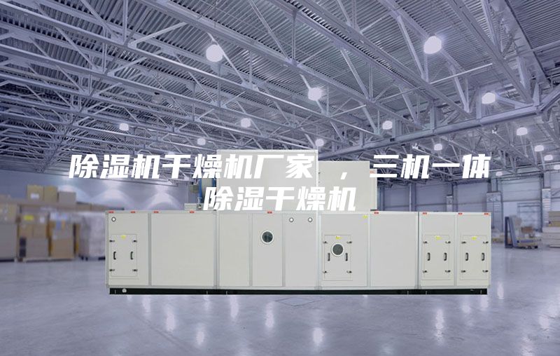 除濕機(jī)干燥機(jī)廠家 ，三機(jī)一體除濕干燥機(jī)