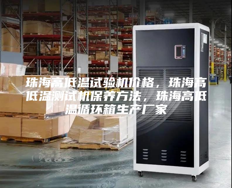 珠海高低溫試驗(yàn)機(jī)價(jià)格，珠海高低溫測(cè)試機(jī)保養(yǎng)方法，珠海高低溫循環(huán)箱生產(chǎn)廠家