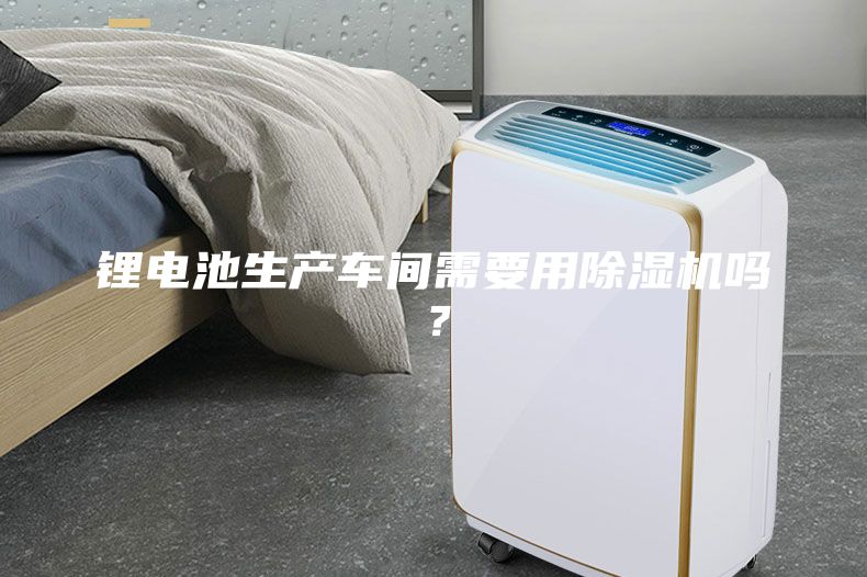 鋰電池生產(chǎn)車間需要用除濕機嗎？