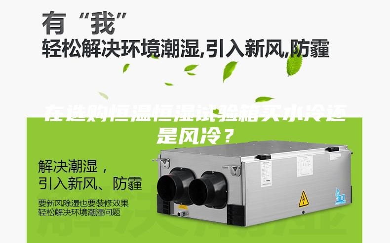 在選購恒溫恒濕試驗箱買水冷還是風(fēng)冷？