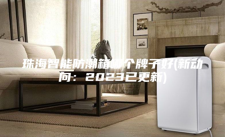 珠海智能防潮箱哪個牌子好(新動向：2023已更新)