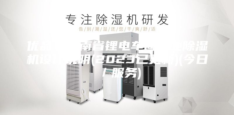 優(yōu)品！云南省鋰電車間工業(yè)除濕機設計說明(2023已更新)(今日／服務)