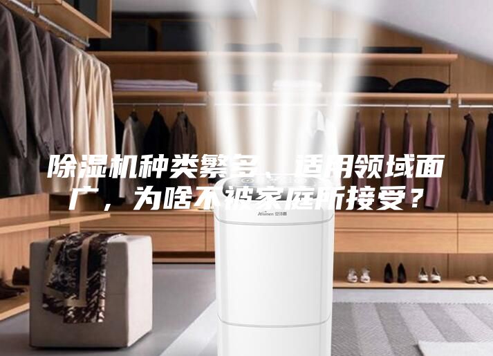 除濕機(jī)種類繁多、適用領(lǐng)域面廣，為啥不被家庭所接受？