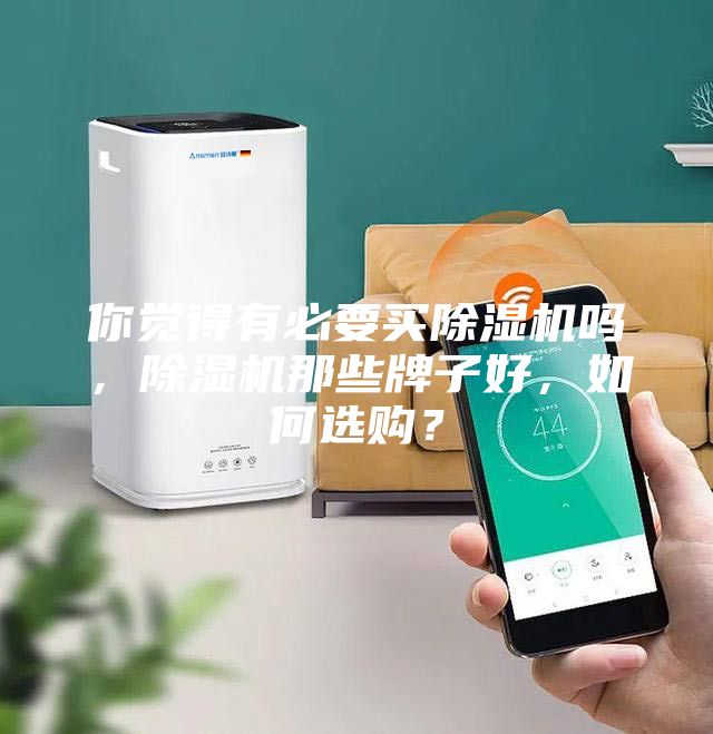 你覺得有必要買除濕機(jī)嗎，除濕機(jī)那些牌子好，如何選購？