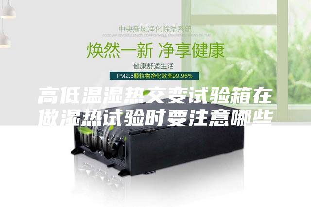 高低溫濕熱交變?cè)囼?yàn)箱在做濕熱試驗(yàn)時(shí)要注意哪些