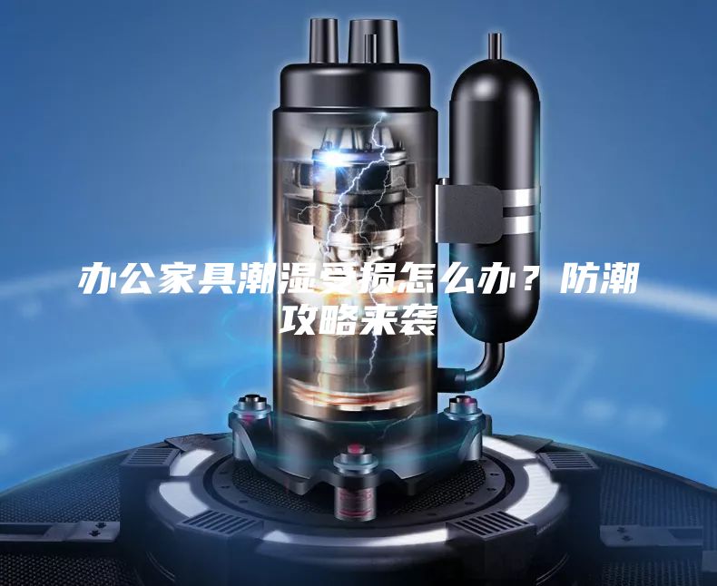 辦公家具潮濕受損怎么辦？防潮攻略來襲