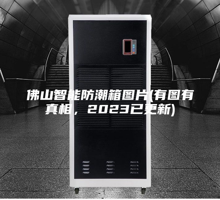 佛山智能防潮箱圖片(有圖有真相，2023已更新)