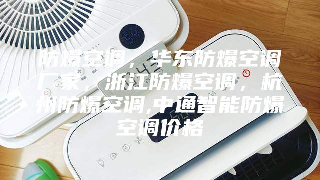 防爆空調(diào)，華東防爆空調(diào)廠家，浙江防爆空調(diào)，杭州防爆空調(diào),中通智能防爆空調(diào)價格
